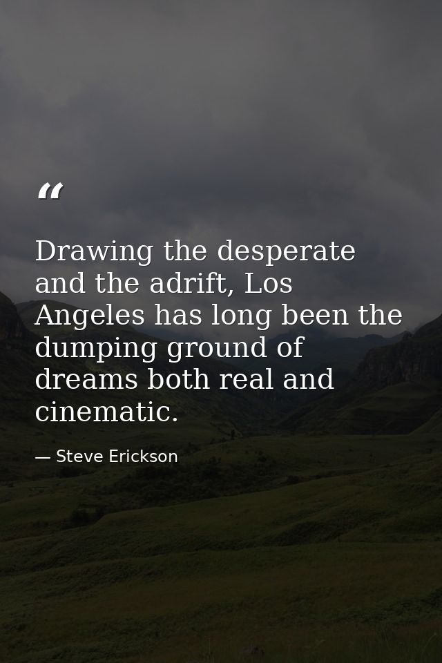 Drawing the desperate and the adrift, Los Angeles has long been the dumping ground of dreams both real and cinematic. — Steve Erickson