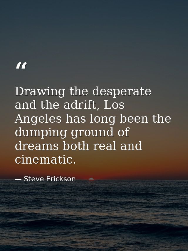 Drawing the desperate and the adrift, Los Angeles has long been the dumping ground of dreams both real and cinematic. — Steve Erickson