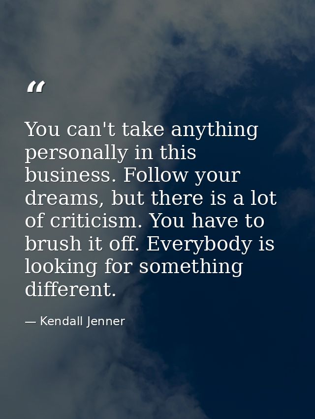 You can't take anything personally in this business. Follow your dreams, but there is a lot of criticism. You have to br — Kendall Jenner