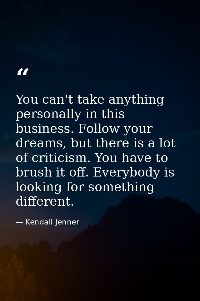 You can't take anything personally in this business. Follow your dreams, but there is a lot of criticism. You have to br — Kendall Jenner