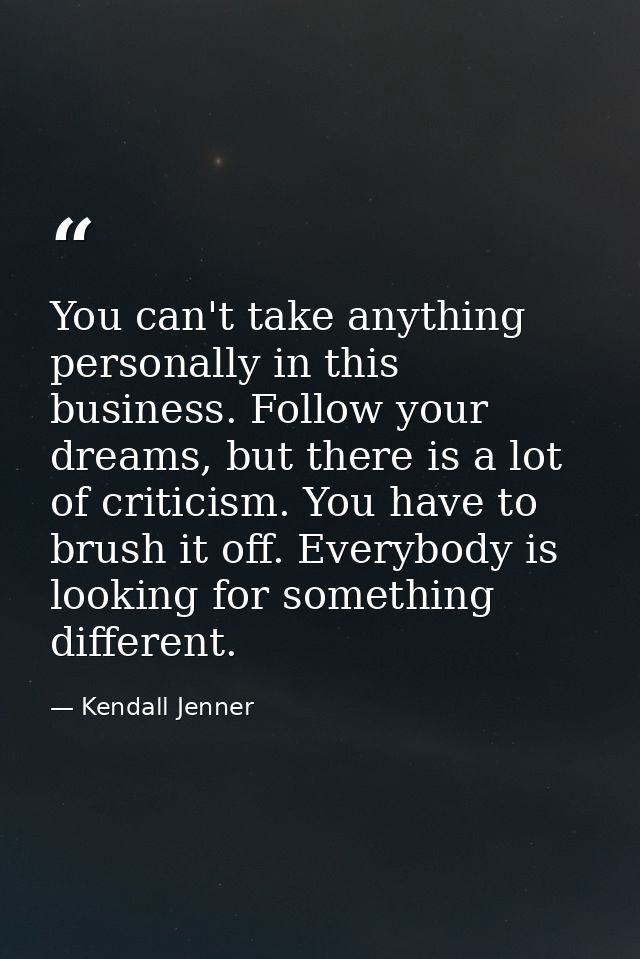 You can't take anything personally in this business. Follow your dreams, but there is a lot of criticism. You have to br — Kendall Jenner