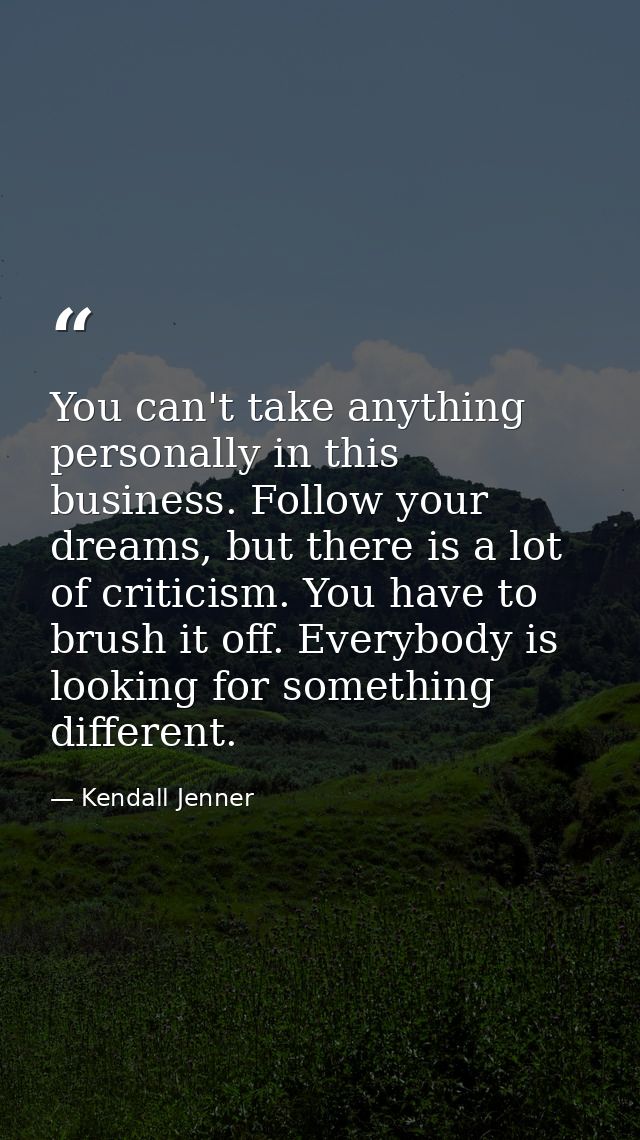 You can't take anything personally in this business. Follow your dreams, but there is a lot of criticism. You have to br — Kendall Jenner
