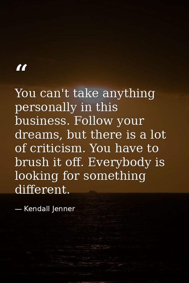 You can't take anything personally in this business. Follow your dreams, but there is a lot of criticism. You have to br — Kendall Jenner
