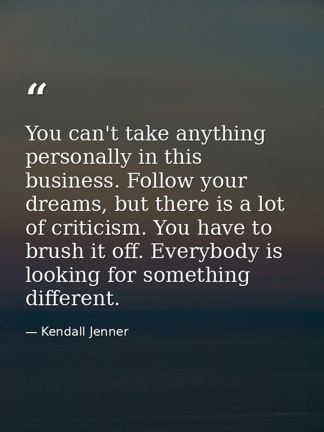 You can't take anything personally in this business. Follow your dreams, but there is a lot of criticism. You have to br — Kendall Jenner