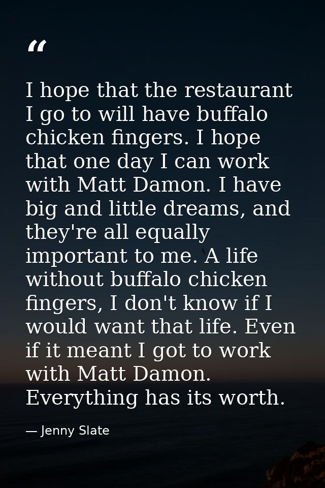 I hope that the restaurant I go to will have buffalo chicken fingers. I hope that one day I can work with Matt Damon. I  — Jenny Slate