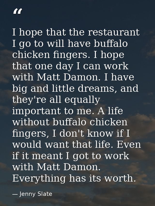 I hope that the restaurant I go to will have buffalo chicken fingers. I hope that one day I can work with Matt Damon. I  — Jenny Slate