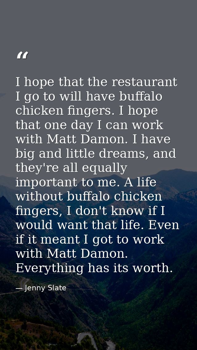 I hope that the restaurant I go to will have buffalo chicken fingers. I hope that one day I can work with Matt Damon. I  — Jenny Slate