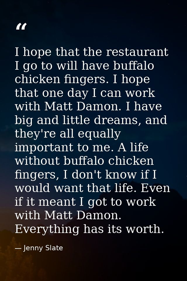 I hope that the restaurant I go to will have buffalo chicken fingers. I hope that one day I can work with Matt Damon. I  — Jenny Slate