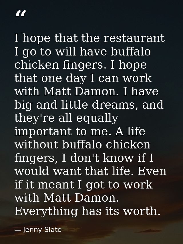 I hope that the restaurant I go to will have buffalo chicken fingers. I hope that one day I can work with Matt Damon. I  — Jenny Slate