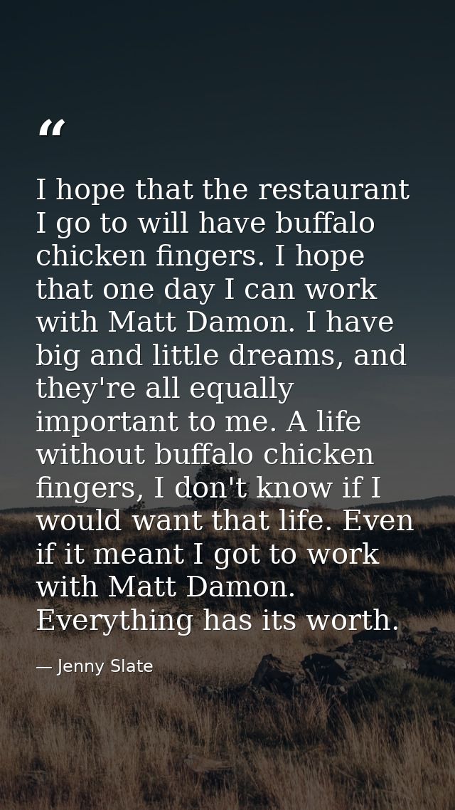 I hope that the restaurant I go to will have buffalo chicken fingers. I hope that one day I can work with Matt Damon. I  — Jenny Slate