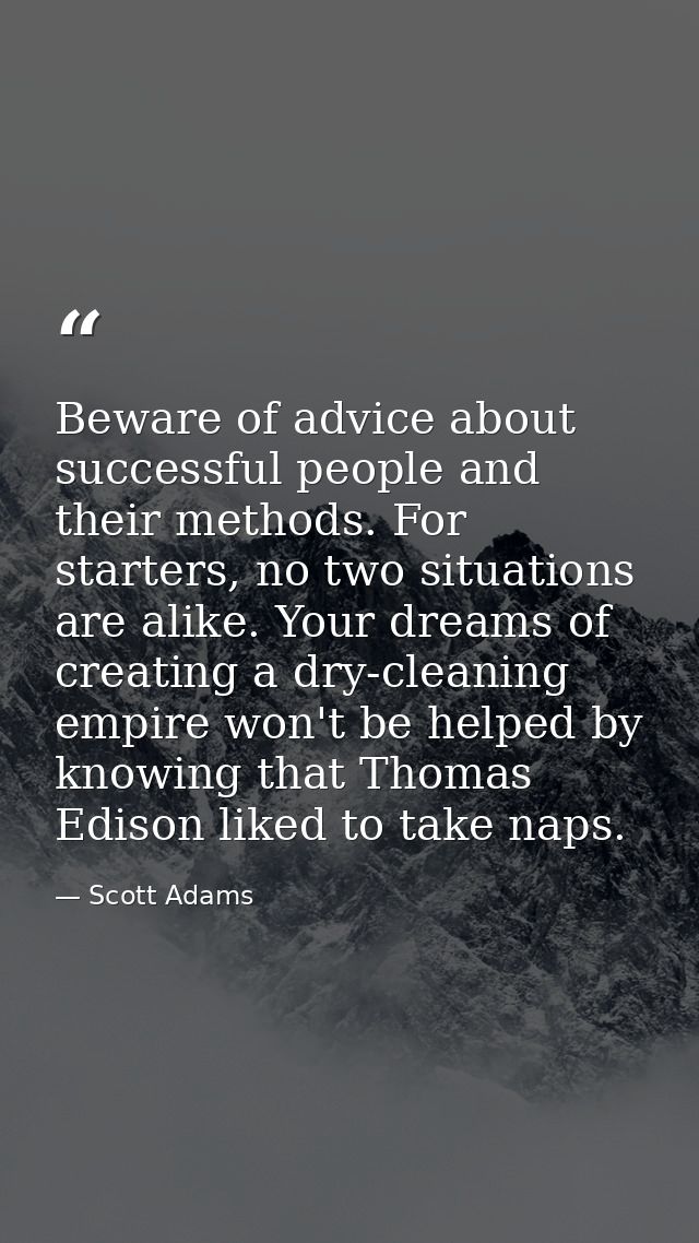 Beware of advice about successful people and their methods. For starters, no two situations are alike. Your dreams of cr — Scott Adams