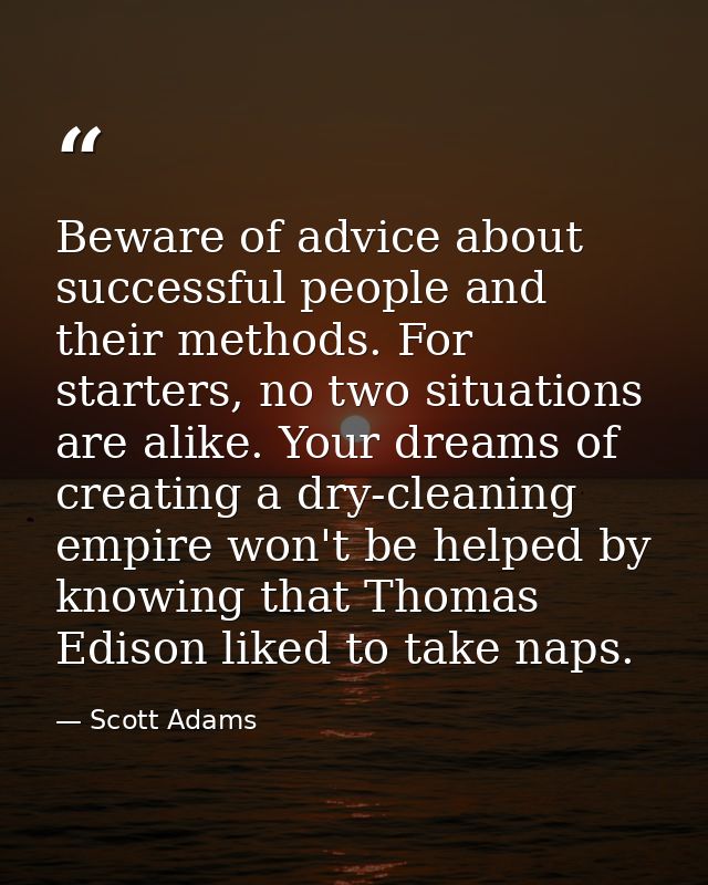 Beware of advice about successful people and their methods. For starters, no two situations are alike. Your dreams of cr — Scott Adams