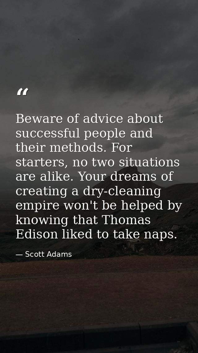 Beware of advice about successful people and their methods. For starters, no two situations are alike. Your dreams of cr — Scott Adams