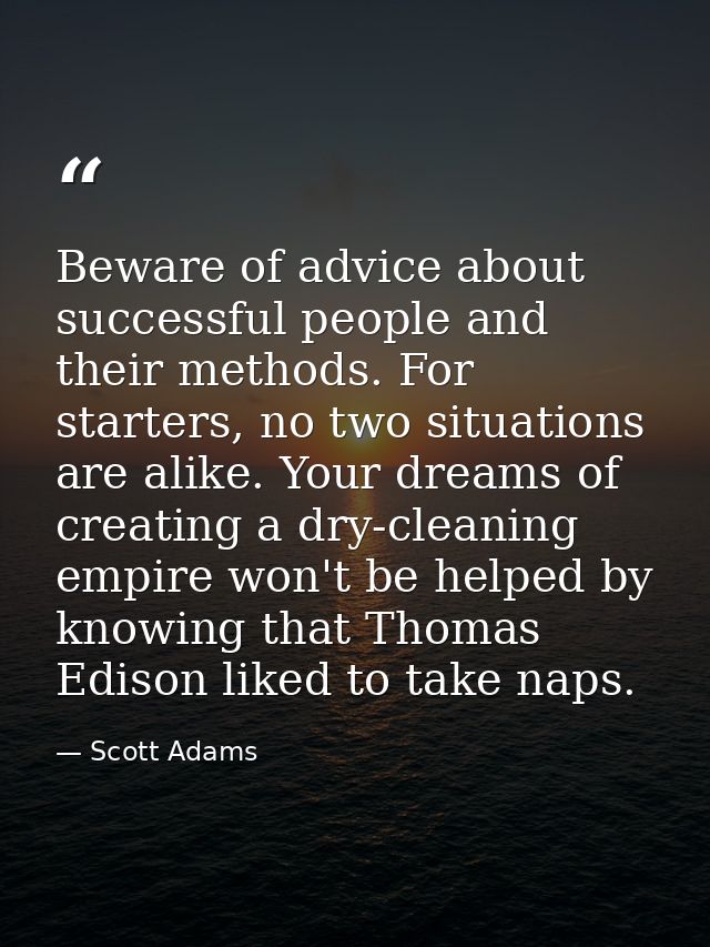 Beware of advice about successful people and their methods. For starters, no two situations are alike. Your dreams of cr — Scott Adams