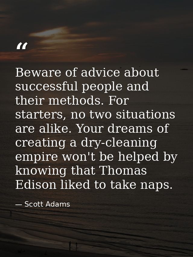 Beware of advice about successful people and their methods. For starters, no two situations are alike. Your dreams of cr — Scott Adams