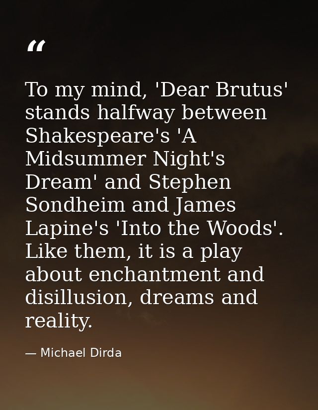To my mind, 'Dear Brutus' stands halfway between Shakespeare's 'A Midsummer Night's Dream' and Stephen Sondheim and Jame — Michael Dirda