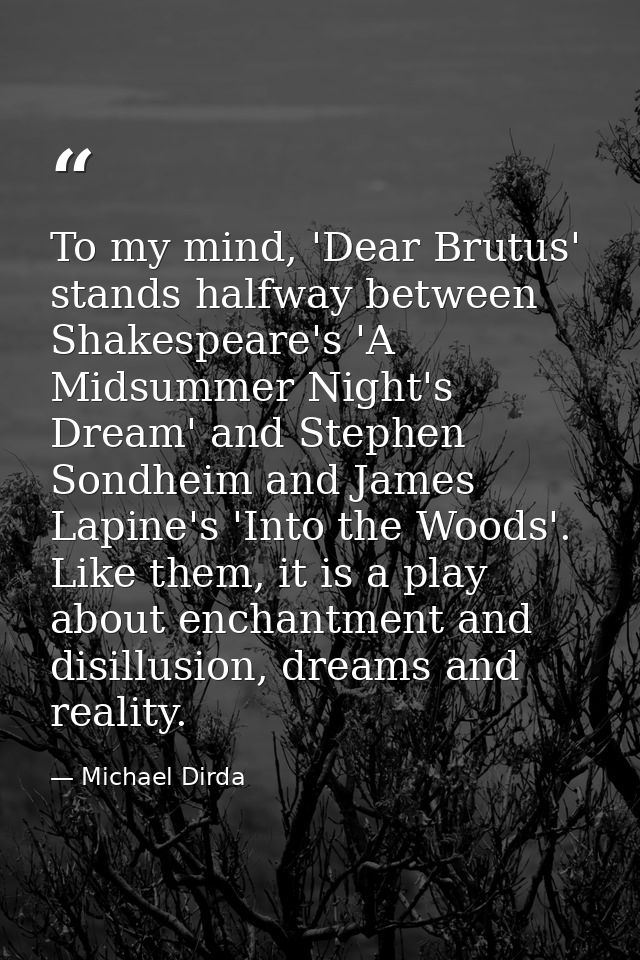 To my mind, 'Dear Brutus' stands halfway between Shakespeare's 'A Midsummer Night's Dream' and Stephen Sondheim and Jame — Michael Dirda