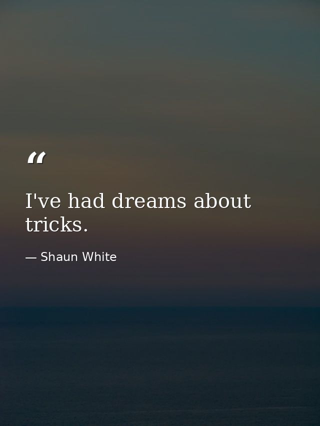 I've had dreams about tricks. — Shaun White