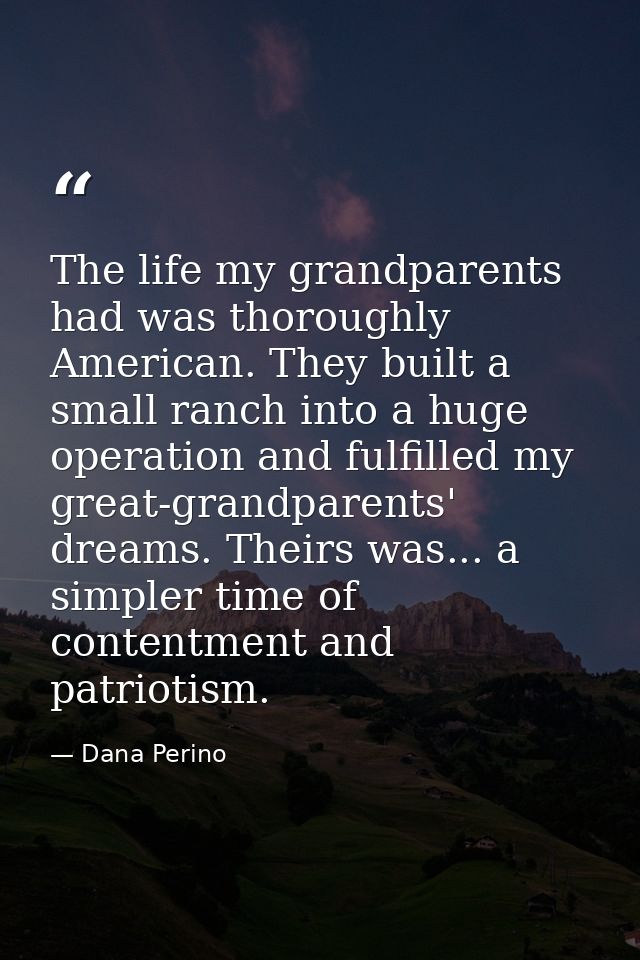 The life my grandparents had was thoroughly American. They built a small ranch into a huge operation and fulfilled my gr — Dana Perino