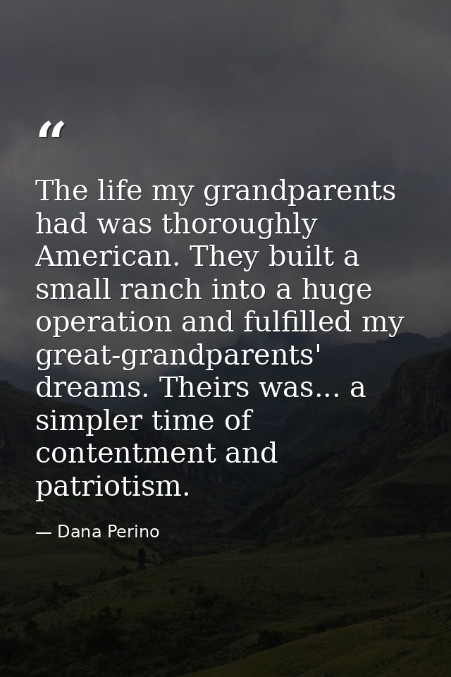 The life my grandparents had was thoroughly American. They built a small ranch into a huge operation and fulfilled my gr — Dana Perino