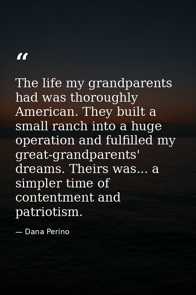 The life my grandparents had was thoroughly American. They built a small ranch into a huge operation and fulfilled my gr — Dana Perino