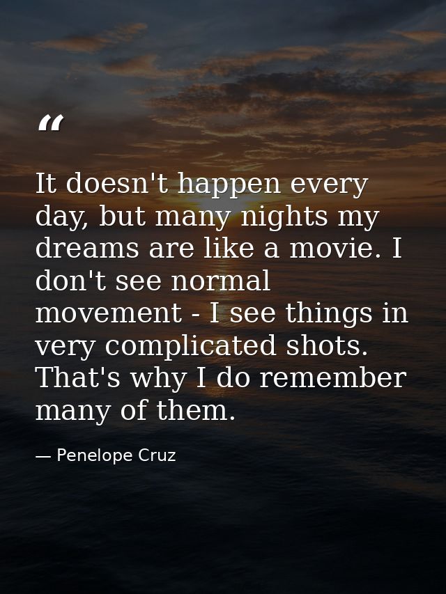 It doesn't happen every day, but many nights my dreams are like a movie. I don't see normal movement - I see things in v — Penelope Cruz