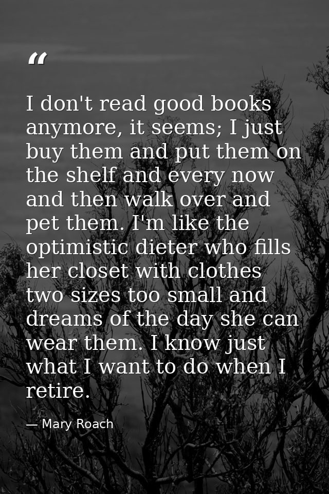 I don't read good books anymore, it seems; I just buy them and put them on the shelf and every now and then walk over an — Mary Roach
