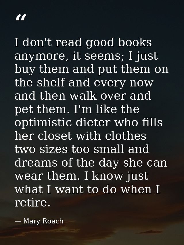 I don't read good books anymore, it seems; I just buy them and put them on the shelf and every now and then walk over an — Mary Roach