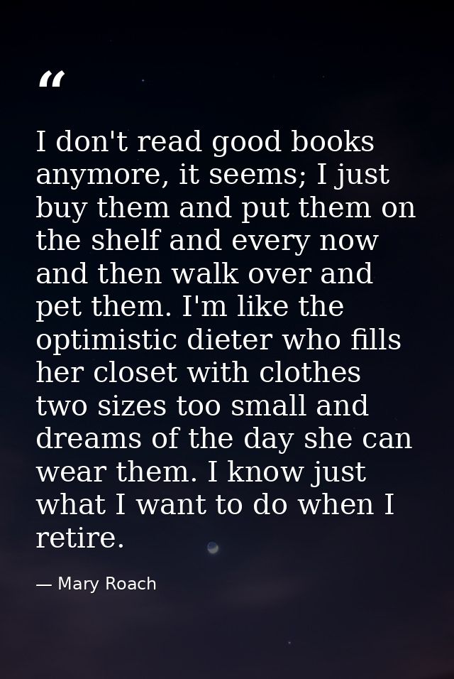 I don't read good books anymore, it seems; I just buy them and put them on the shelf and every now and then walk over an — Mary Roach