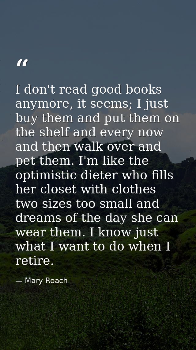 I don't read good books anymore, it seems; I just buy them and put them on the shelf and every now and then walk over an — Mary Roach