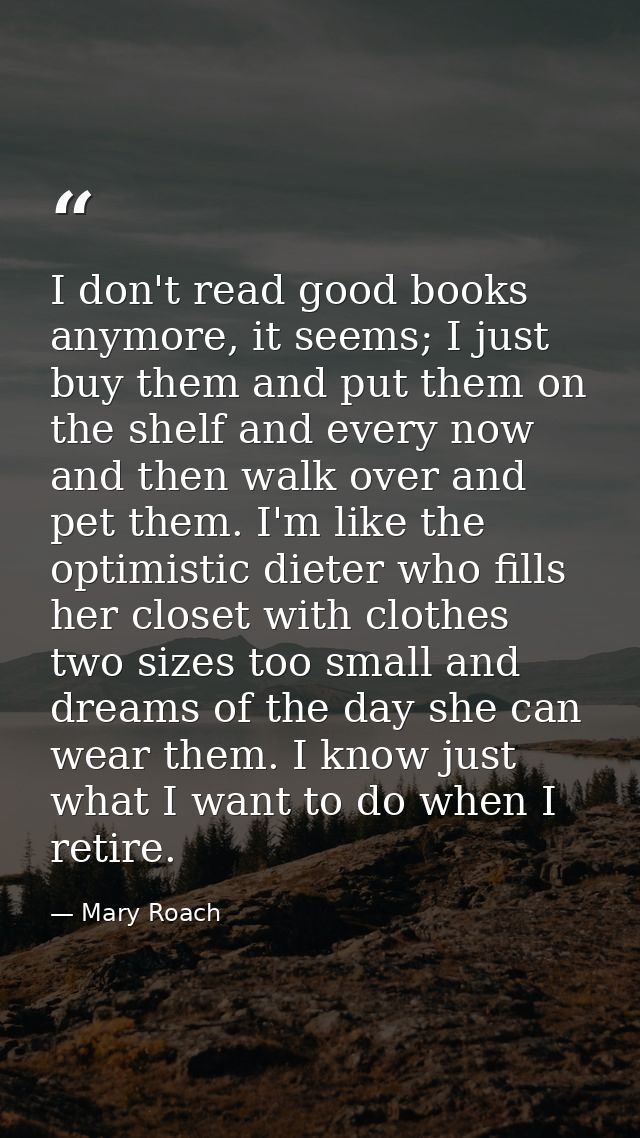 I don't read good books anymore, it seems; I just buy them and put them on the shelf and every now and then walk over an — Mary Roach