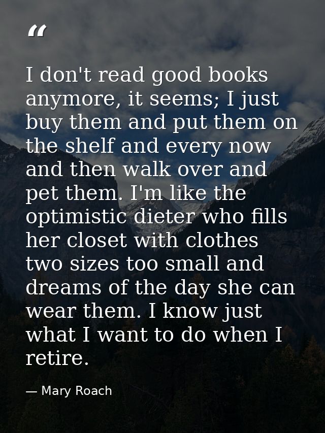 I don't read good books anymore, it seems; I just buy them and put them on the shelf and every now and then walk over an — Mary Roach