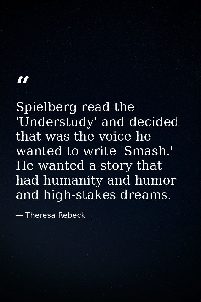 Spielberg read the 'Understudy' and decided that was the voice he wanted to write 'Smash.' He wanted a story that had hu — Theresa Rebeck