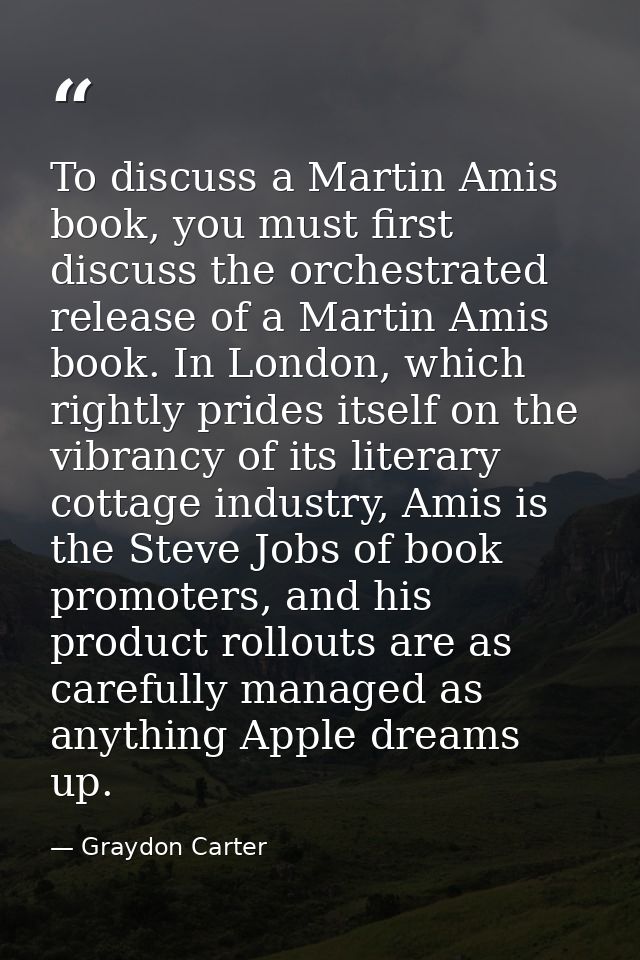 To discuss a Martin Amis book, you must first discuss the orchestrated release of a Martin Amis book. In London, which r — Graydon Carter