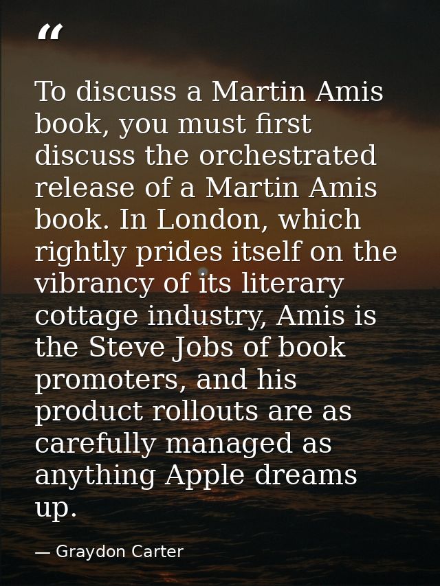 To discuss a Martin Amis book, you must first discuss the orchestrated release of a Martin Amis book. In London, which r — Graydon Carter