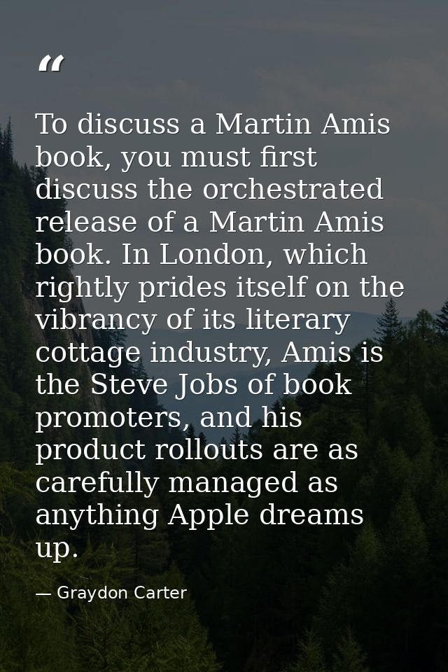 To discuss a Martin Amis book, you must first discuss the orchestrated release of a Martin Amis book. In London, which r — Graydon Carter