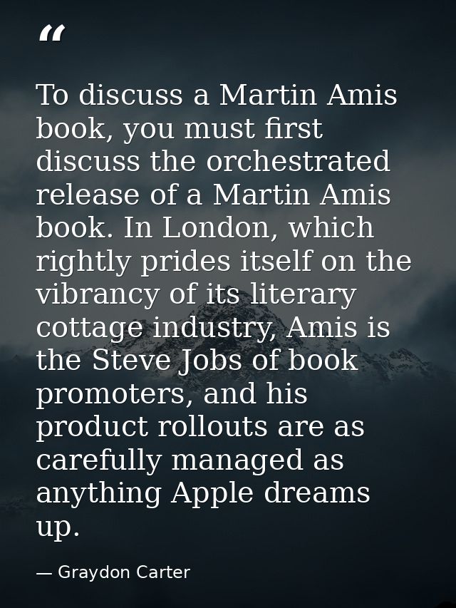 To discuss a Martin Amis book, you must first discuss the orchestrated release of a Martin Amis book. In London, which r — Graydon Carter
