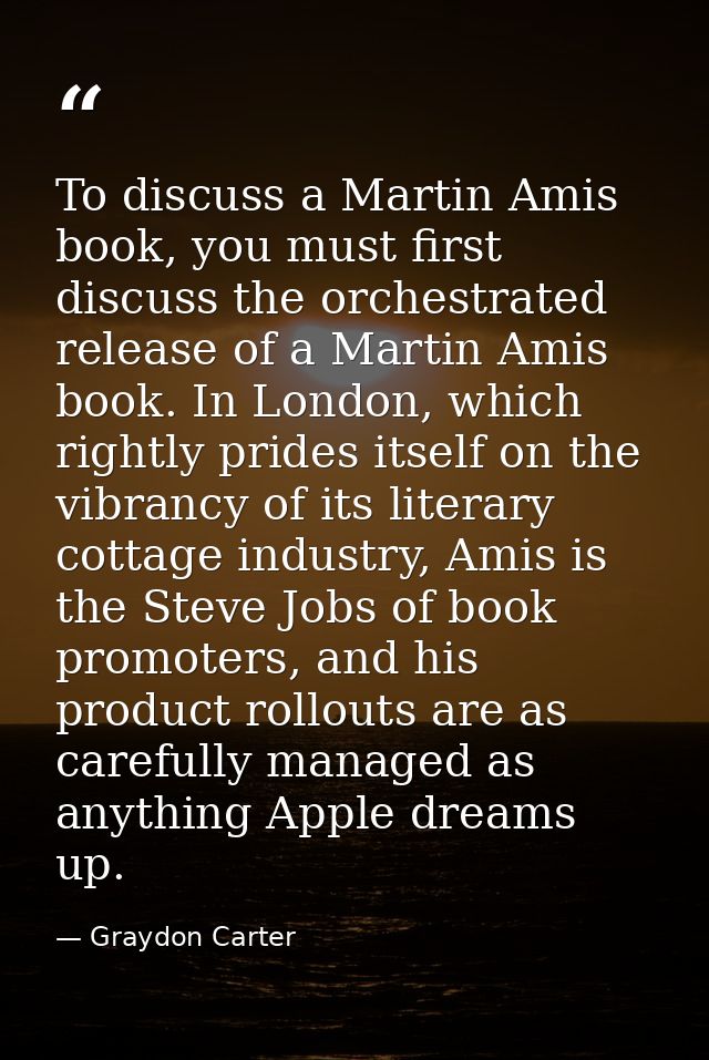 To discuss a Martin Amis book, you must first discuss the orchestrated release of a Martin Amis book. In London, which r — Graydon Carter