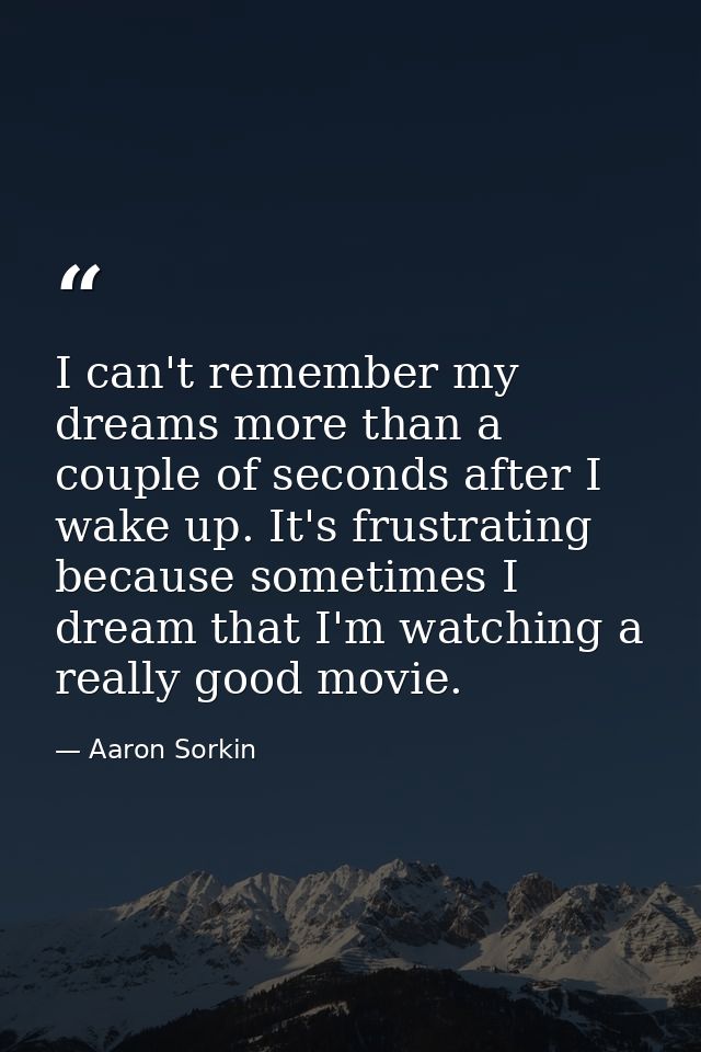 I can't remember my dreams more than a couple of seconds after I wake up. It's frustrating because sometimes I dream tha — Aaron Sorkin
