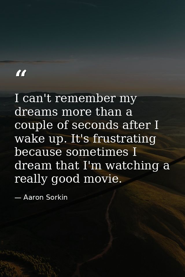 I can't remember my dreams more than a couple of seconds after I wake up. It's frustrating because sometimes I dream tha — Aaron Sorkin
