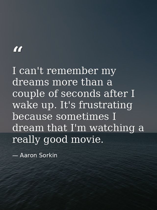 I can't remember my dreams more than a couple of seconds after I wake up. It's frustrating because sometimes I dream tha — Aaron Sorkin