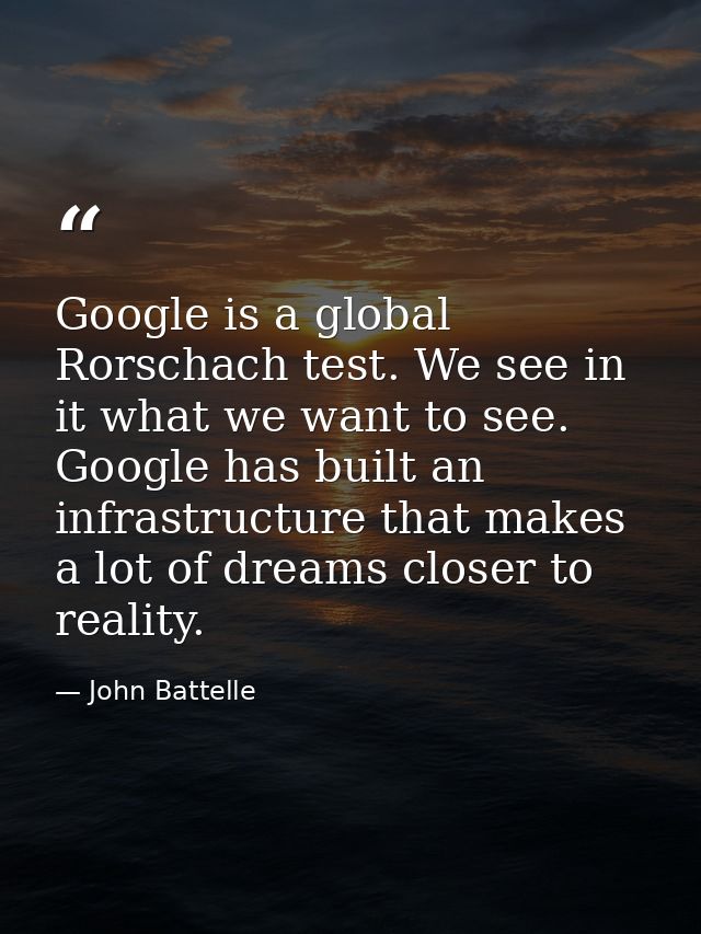 Google is a global Rorschach test. We see in it what we want to see. Google has built an infrastructure that makes a lot — John Battelle