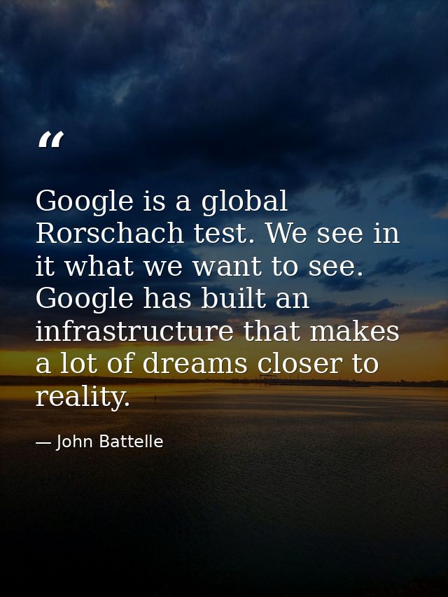 Google is a global Rorschach test. We see in it what we want to see. Google has built an infrastructure that makes a lot — John Battelle