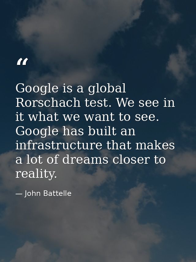 Google is a global Rorschach test. We see in it what we want to see. Google has built an infrastructure that makes a lot — John Battelle