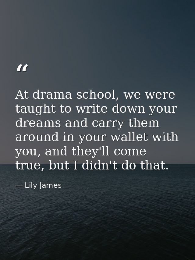 At drama school, we were taught to write down your dreams and carry them around in your wallet with you, and they'll com — Lily James
