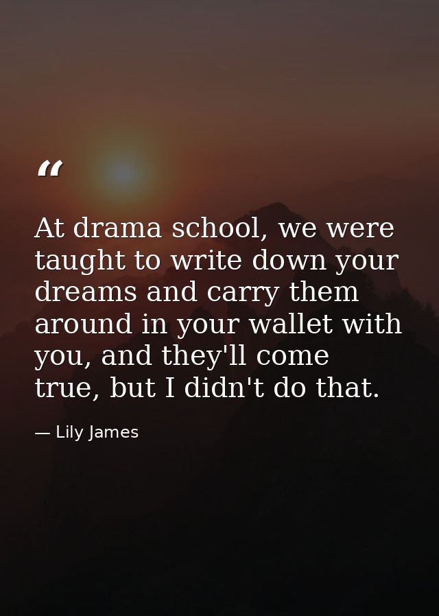 At drama school, we were taught to write down your dreams and carry them around in your wallet with you, and they'll com — Lily James