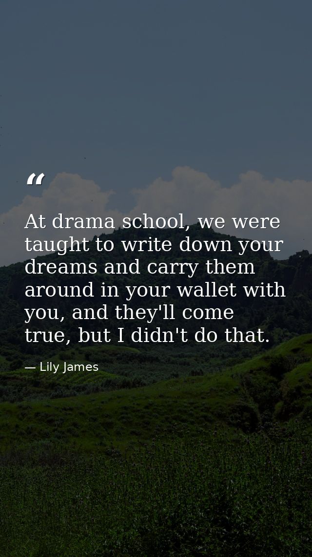 At drama school, we were taught to write down your dreams and carry them around in your wallet with you, and they'll com — Lily James