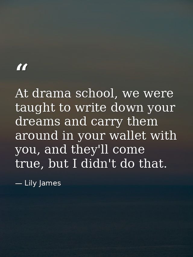 At drama school, we were taught to write down your dreams and carry them around in your wallet with you, and they'll com — Lily James