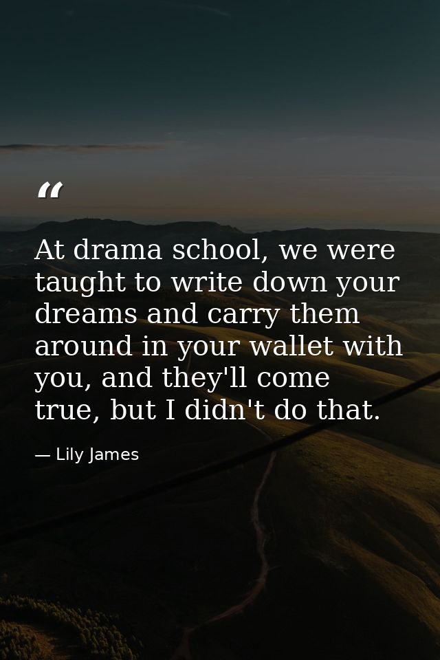 At drama school, we were taught to write down your dreams and carry them around in your wallet with you, and they'll com — Lily James
