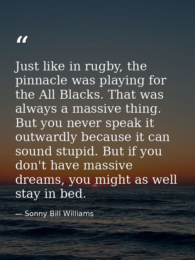 Just like in rugby, the pinnacle was playing for the All Blacks. That was always a massive thing. But you never speak it — Sonny Bill Williams